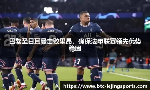 巴黎圣日耳曼击败里昂，确保法甲联赛领先优势稳固