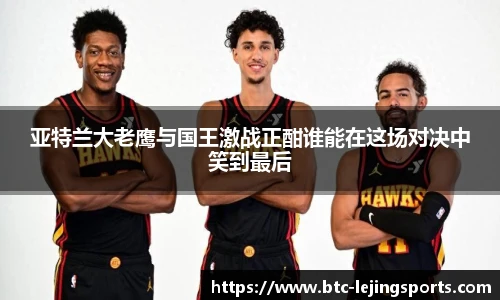 亚特兰大老鹰与国王激战正酣谁能在这场对决中笑到最后