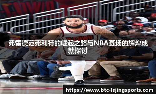 弗雷德范弗利特的崛起之路与NBA赛场的辉煌成就探讨