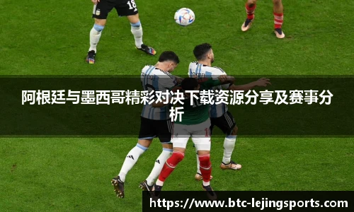 阿根廷与墨西哥精彩对决下载资源分享及赛事分析
